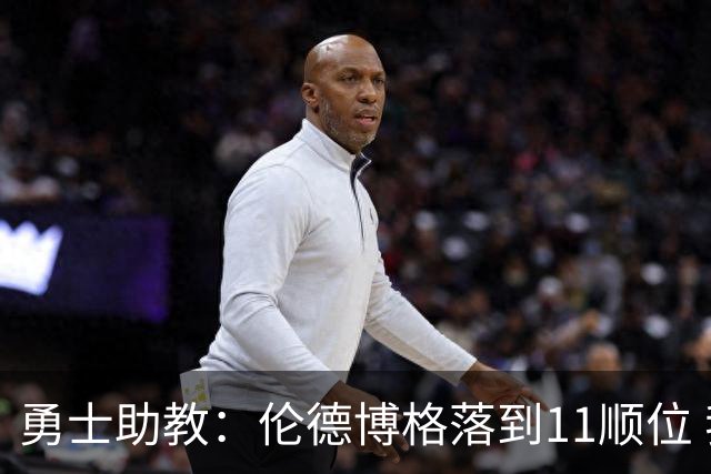 勇士助教：伦德博格落到11顺位 我们欣喜万分 他能很快进入轮换
