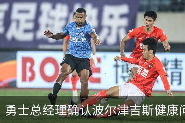 勇士总经理确认波尔津吉斯健康问题 将缺席不确定时间