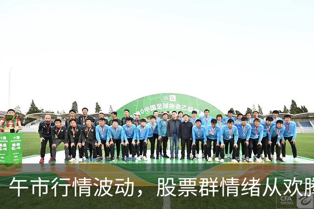 午市行情波动，股票群情绪从欢腾转冷淡