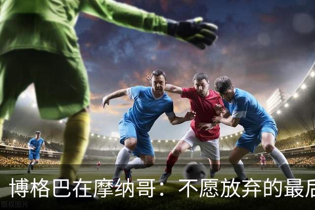 博格巴在摩纳哥：不愿放弃的最后坚持