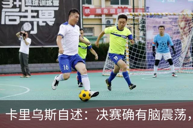 卡里乌斯自述：决赛确有脑震荡，复出路充满坎坷