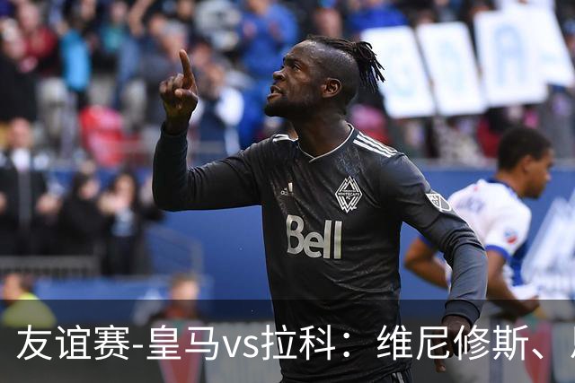 友谊赛-皇马vs拉科：维尼修斯、恩德里克、B席先发，埃斯皮替补