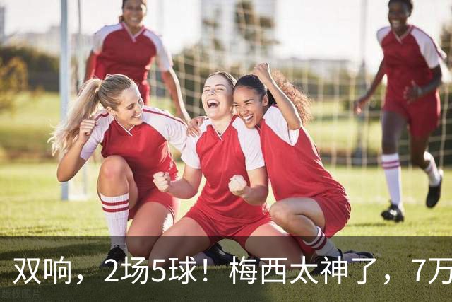 双响，2场5球！梅西太神了，7万人膜拜，阿根廷争冠却迎来坏消息