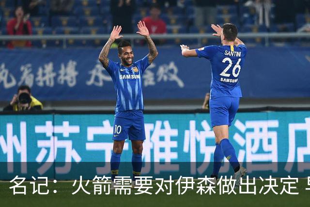 名记：火箭需要对伊森做出决定 早期迹象表明球队希望留下他