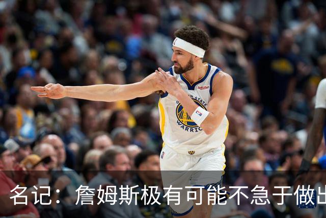 名记：詹姆斯极有可能不急于做出决定 人们极难预测事情最终走向