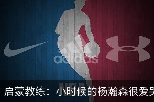 启蒙教练：小时候的杨瀚森很爱哭 比赛输了他有时就会默默流泪