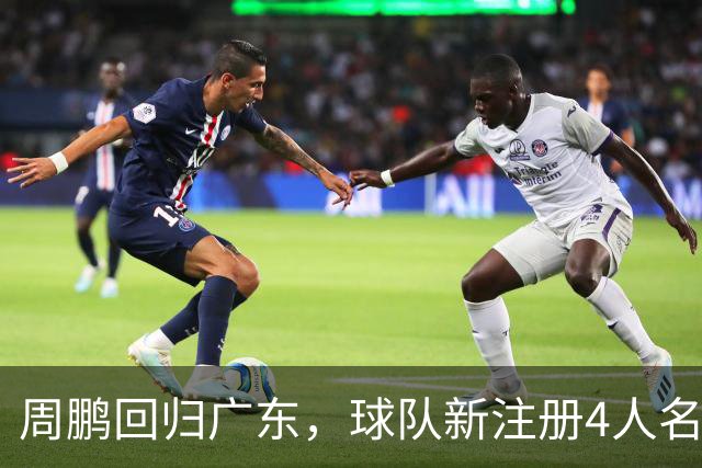 周鹏回归广东，球队新注册4人名单出炉