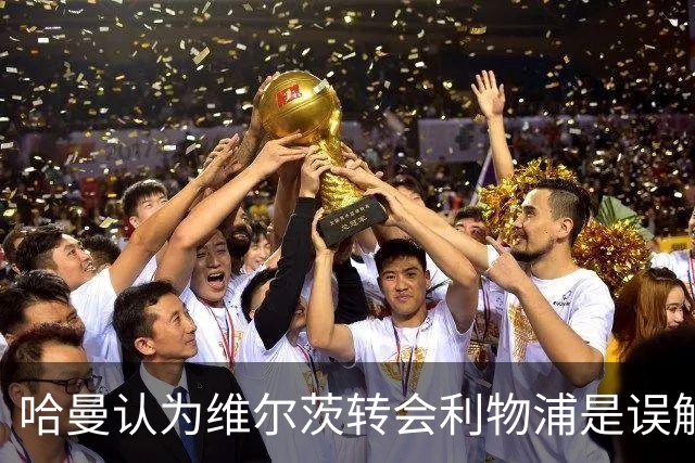 哈曼认为维尔茨转会利物浦是误解，或将提前结束合作