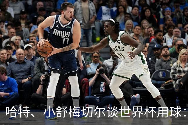 哈特、小舒梅切尔谈世界杯用球：这球肯定有问题，远射太多了