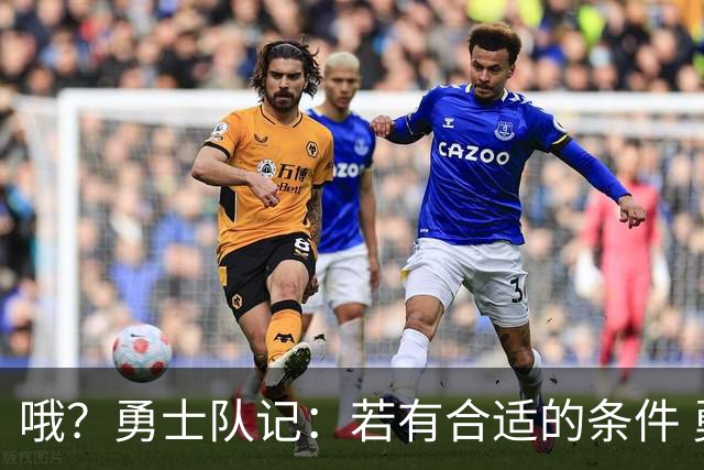 哦？勇士队记：若有合适的条件 勇士绝对会考虑交易追梦