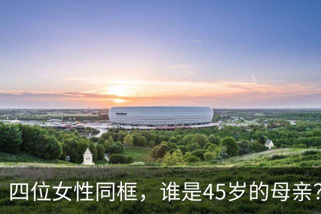 四位女性同框，谁是45岁的母亲？