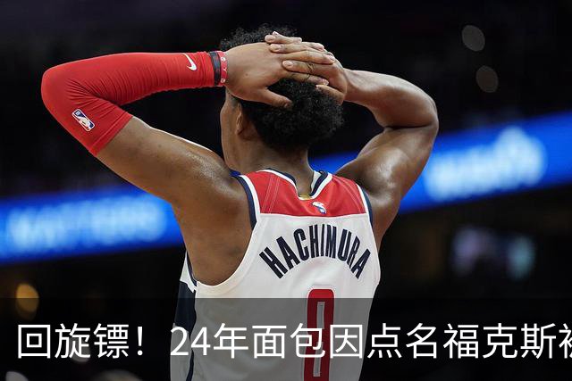 回旋镖！24年面包因点名福克斯被炒 如今后者失误送出关键胜利