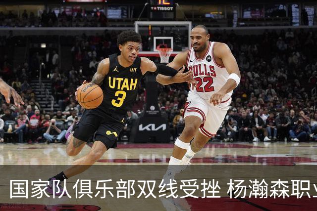 国家队俱乐部双线受挫 杨瀚森职业生涯进入至暗时刻？