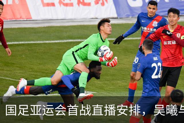 国足亚运会首战直播安排，吴曦与朱辰杰能否率队晋级？