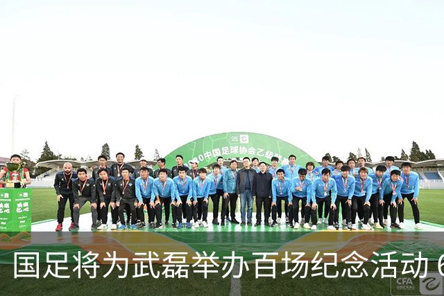 国足将为武磊举办百场纪念活动 6月9日中泰战迎里程碑