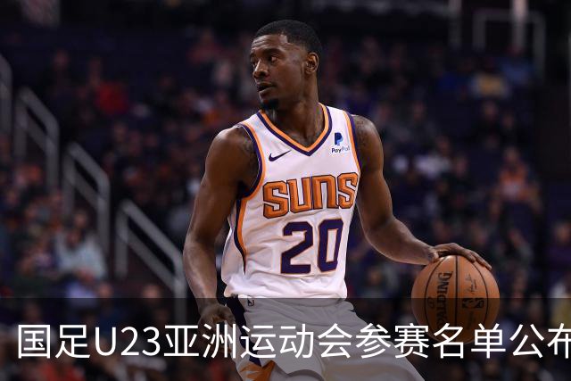国足U23亚洲运动会参赛名单公布，超龄球员入选