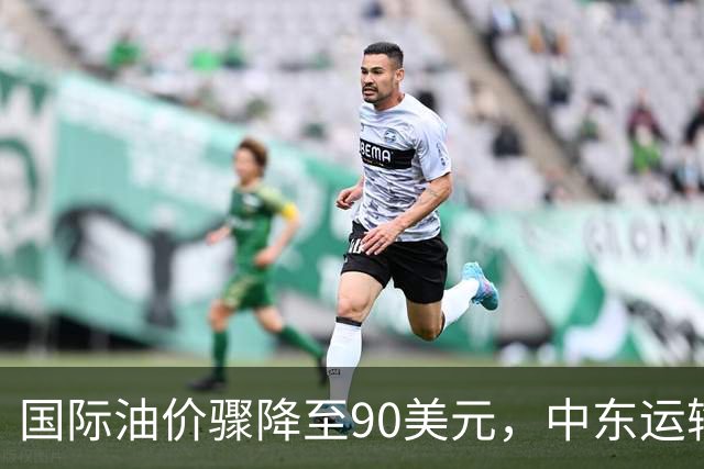 国际油价骤降至90美元，中东运输费用飙升引发关注