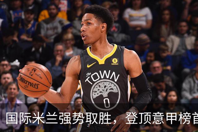 国际米兰强势取胜，登顶意甲榜首