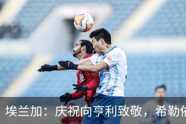 埃兰加：庆祝向亨利致敬，希勒依然是榜样