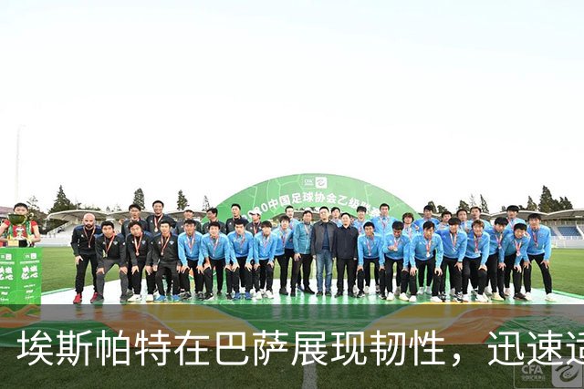 埃斯帕特在巴萨展现韧性，迅速适应新角色