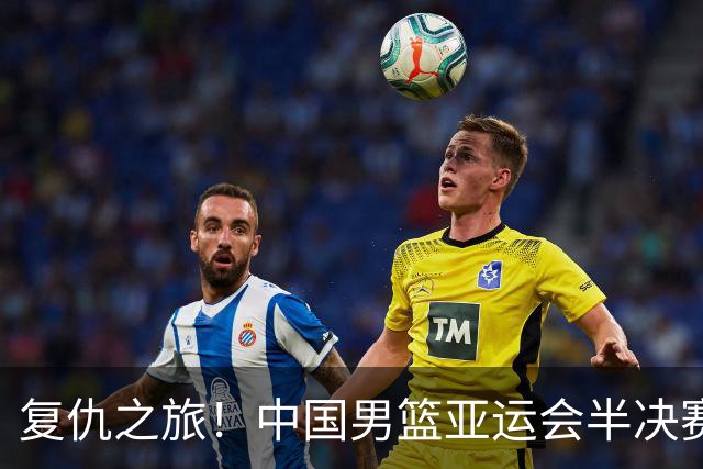 复仇之旅！中国男篮亚运会半决赛对决日本，四大优势助力胜利