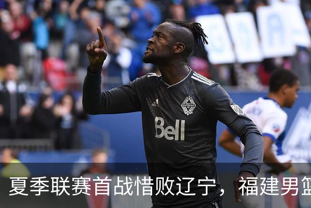 夏季联赛首战惜败辽宁，福建男篮奋战未果
