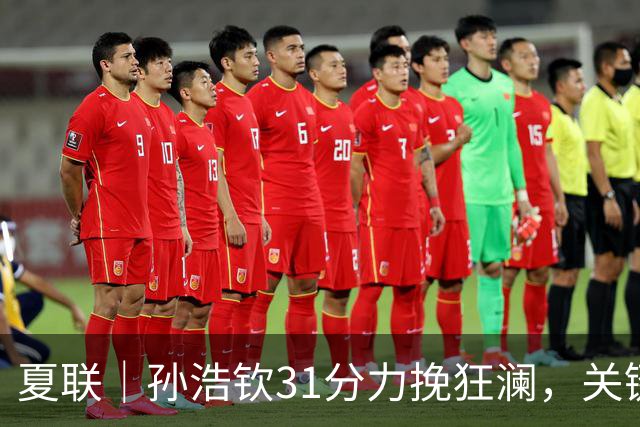夏联｜孙浩钦31分力挽狂澜，关键攻防定胜局
