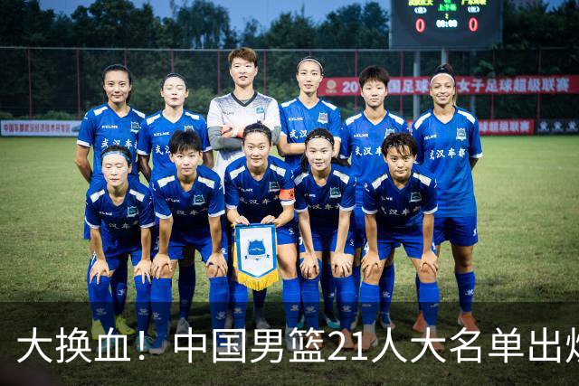 大换血！中国男篮21人大名单出炉，五王牌落选，郭士强最新发声