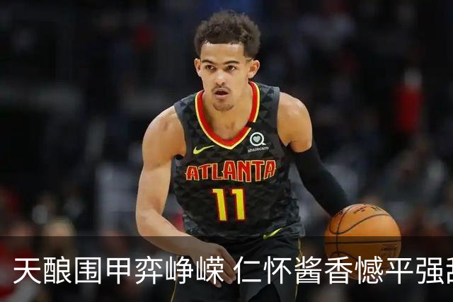 天酿围甲弈峥嵘 仁怀酱香憾平强敌