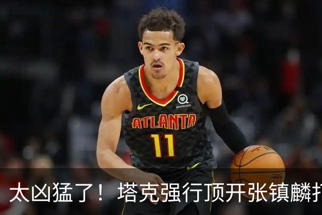 太凶猛了！塔克强行顶开张镇麟打2+1&再上篮连拿5分反超打停上海