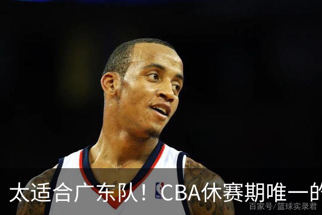 太适合广东队！CBA休赛期唯一的锋线大鱼，或被朱芳雨捡漏签下？