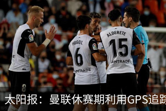 太阳报：曼联休赛期利用GPS追踪球员的身体情况