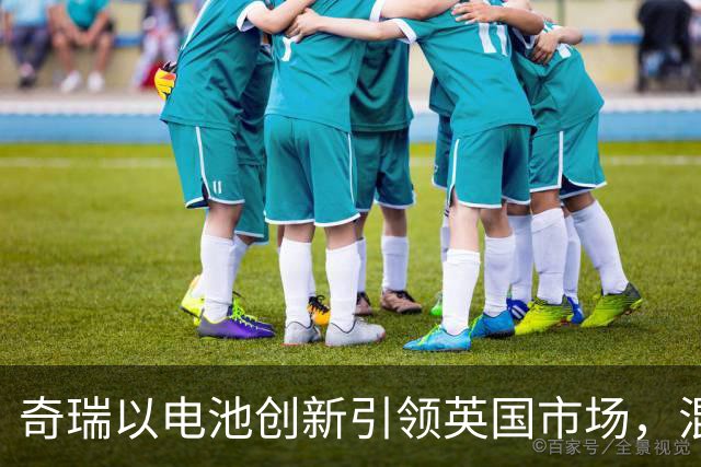 奇瑞以电池创新引领英国市场，混动车型成主流