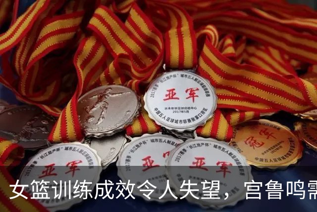 女篮训练成效令人失望，宫鲁鸣需反思执教方式