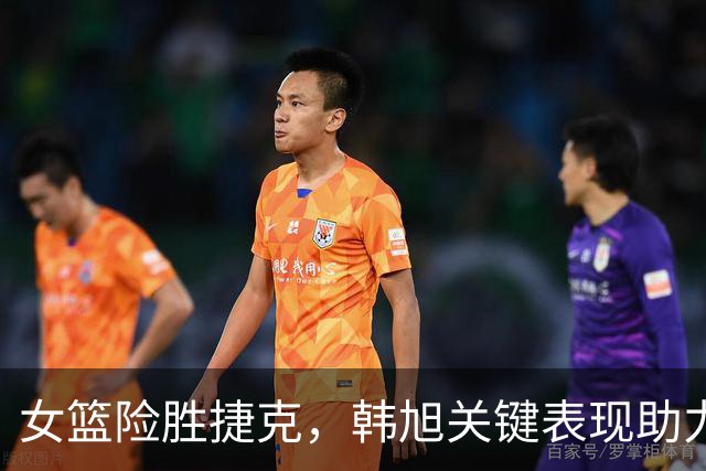 女篮险胜捷克，韩旭关键表现助力翻盘