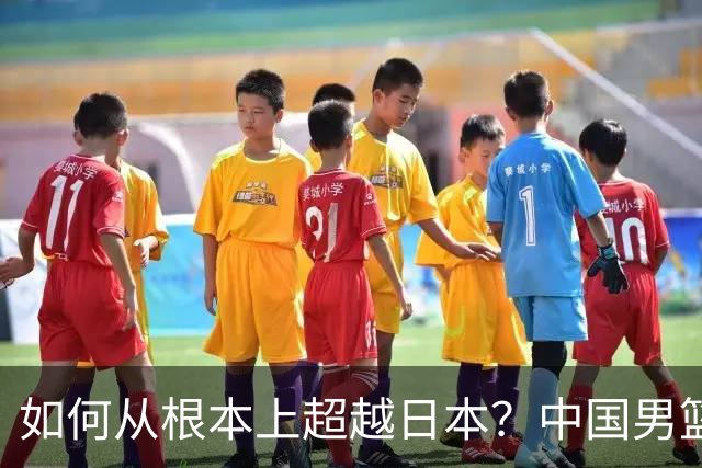 如何从根本上超越日本？中国男篮惨败引发的思考