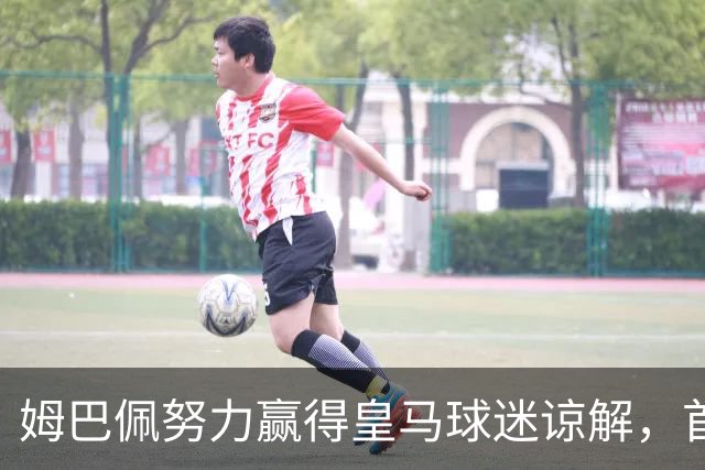 姆巴佩努力赢得皇马球迷谅解，首发决定掌握在穆帅手中