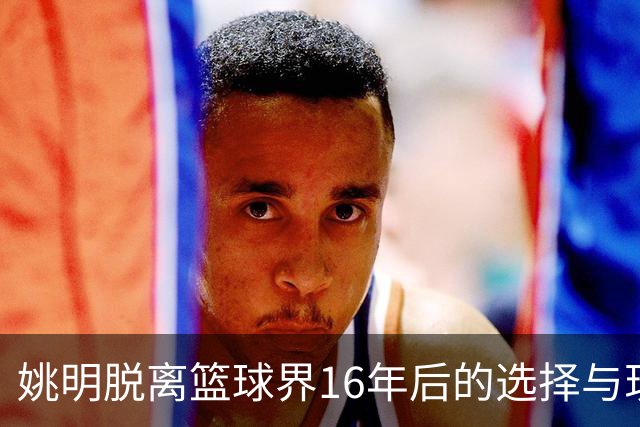 姚明脱离篮球界16年后的选择与现状