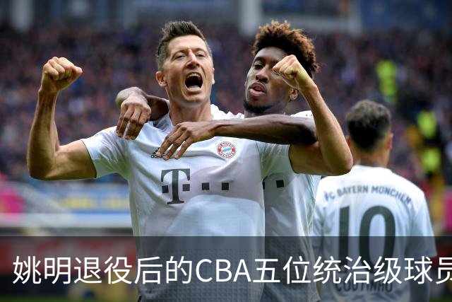 姚明退役后的CBA五位统治级球员回顾
