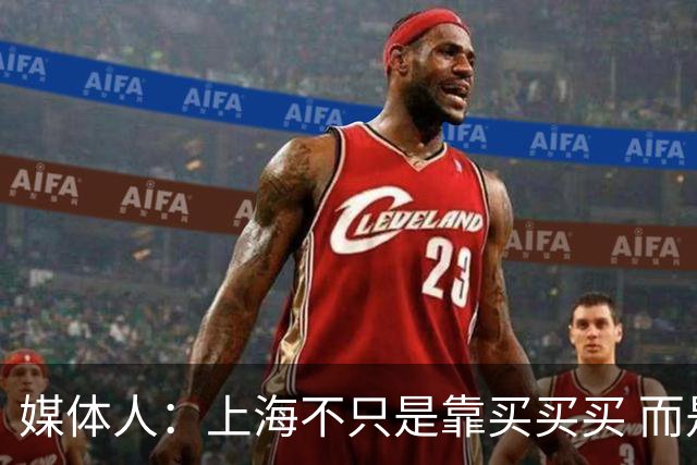 媒体人：上海不只是靠买买买 而是依靠成熟体系&本土造血实现质变
