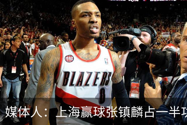 媒体人：上海赢球张镇麟占一半功劳 晚登场1分钟上海可能就输了