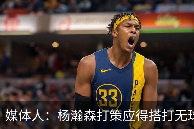 媒体人：杨瀚森打策应得搭打无球的 而非王俊杰这类需内线空间的