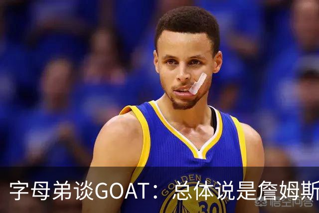 字母弟谈GOAT：总体说是詹姆斯 我亲眼见过的人里则是我哥