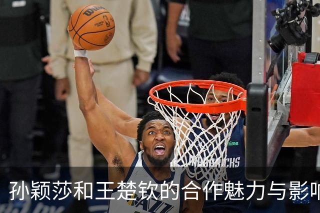 孙颖莎和王楚钦的合作魅力与影响力分析