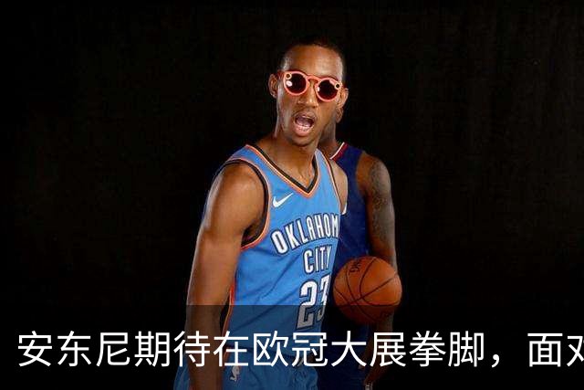 安东尼期待在欧冠大展拳脚，面对强敌充满挑战