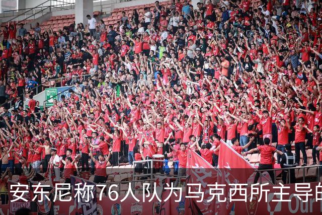 安东尼称76人队为马克西所主导的球队