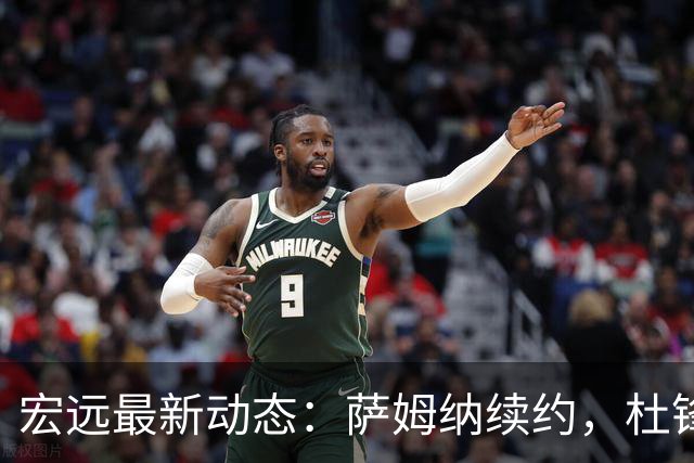 宏远最新动态：萨姆纳续约，杜锋拒千万年薪回归球队
