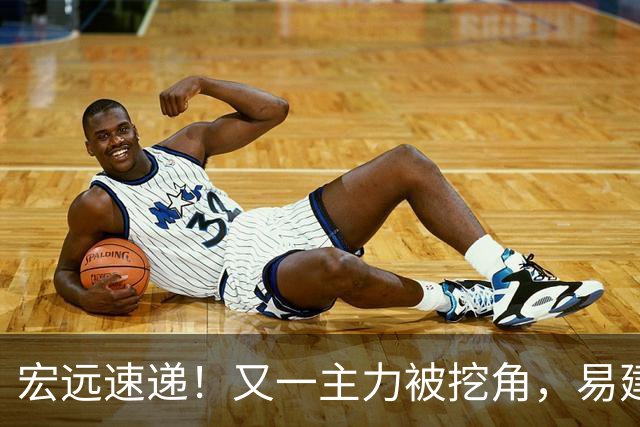 宏远速递！又一主力被挖角，易建联回归职务已定，徐杰努力赚外快