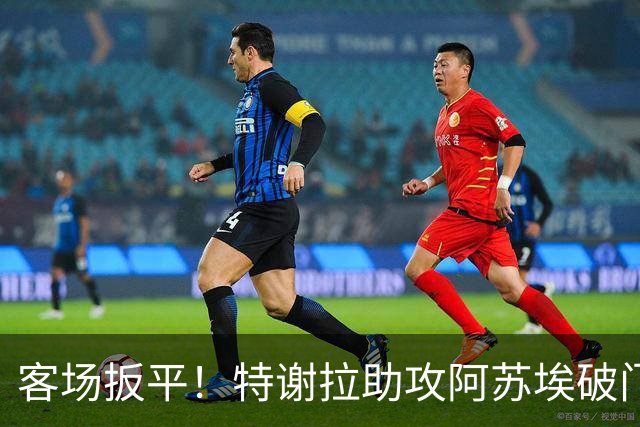 客场扳平！特谢拉助攻阿苏埃破门