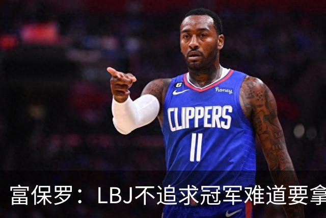 富保罗：LBJ不追求冠军难道要拿底薪混日子吗？曾一直劝他别降薪